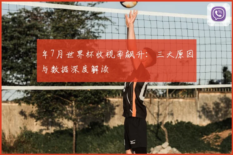 年7月世界杯收视率飙升:三大原因与数据深度解读