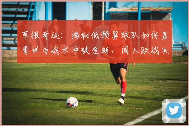 草根奇迹：揭秘低预算球队如何靠青训与战术冲破垄断，闯入欧战决赛