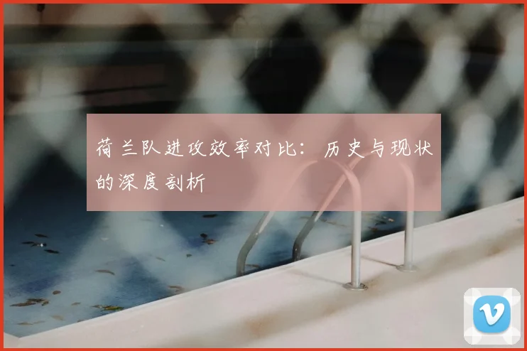 荷兰队进攻效率对比：历史与现状的深度剖析