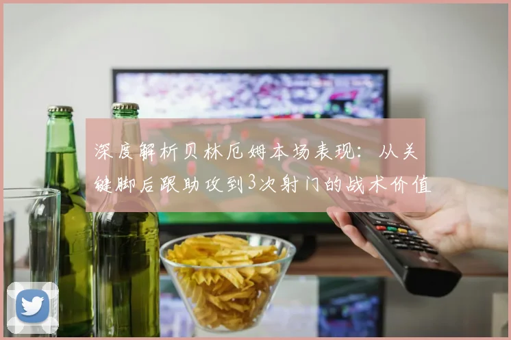 深度解析贝林厄姆本场表现：从关键脚后跟助攻到3次射门的战术价值