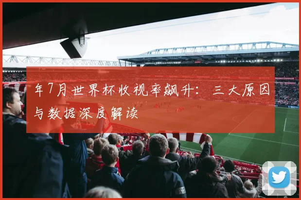 年7月世界杯收视率飙升：三大原因与数据深度解读