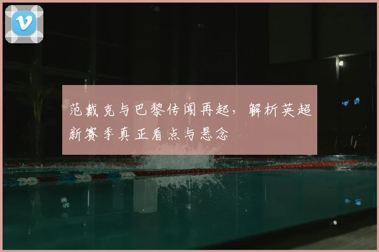 范戴克与巴黎传闻再起,解析英超新赛季真正看点与悬念