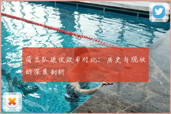 荷兰队进攻效率对比：历史与现状的深度剖析
