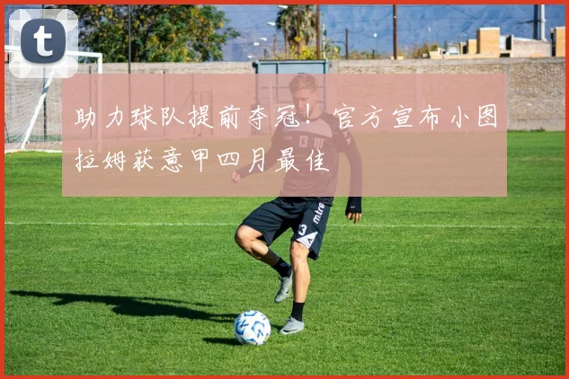 助力球队提前夺冠！官方宣布小图拉姆获意甲四月最佳