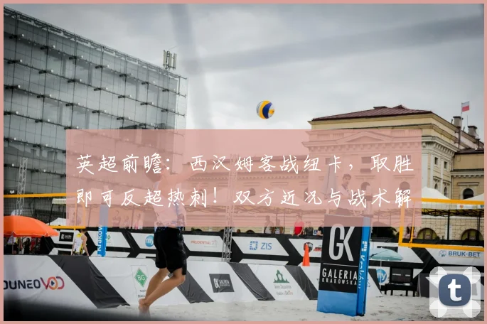 英超前瞻：西汉姆客战纽卡，取胜即可反超热刺！双方近况与战术解析