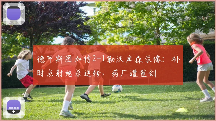 德甲斯图加特2-1勒沃库森录像：补时点射绝杀逆转，药厂遭重创