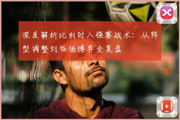 深度解析比利时八强赛战术：从阵型调整到临场博弈全复盘