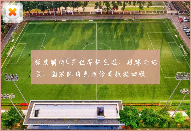 深度解析C罗世界杯生涯：进球全记录、国家队角色与传奇数据回顾